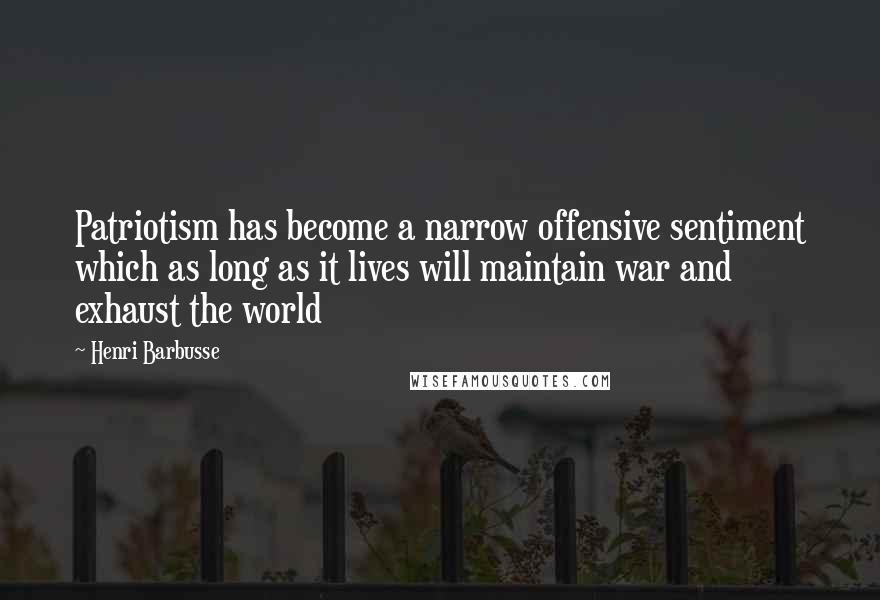 Henri Barbusse Quotes: Patriotism has become a narrow offensive sentiment which as long as it lives will maintain war and exhaust the world