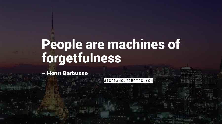 Henri Barbusse Quotes: People are machines of forgetfulness