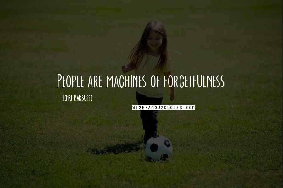 Henri Barbusse Quotes: People are machines of forgetfulness