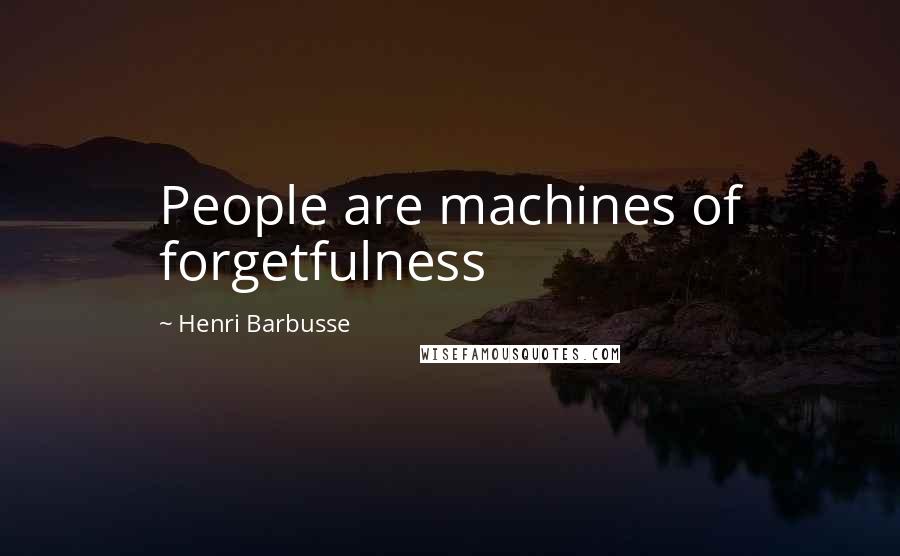 Henri Barbusse Quotes: People are machines of forgetfulness