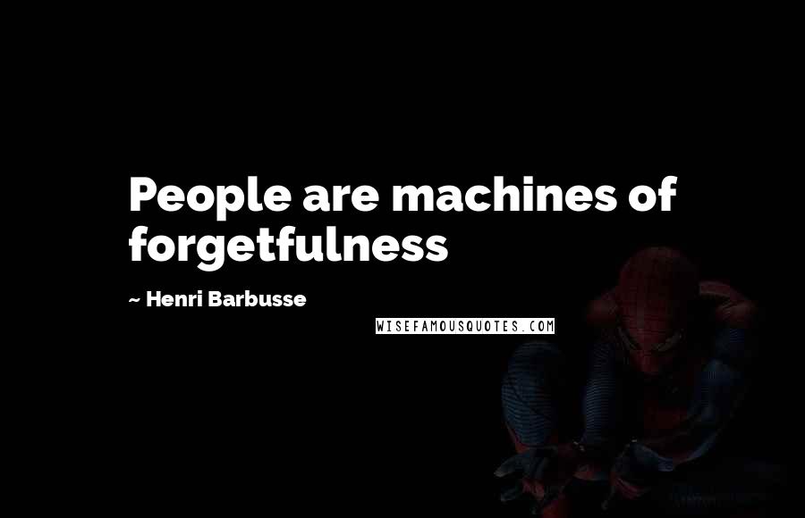 Henri Barbusse Quotes: People are machines of forgetfulness