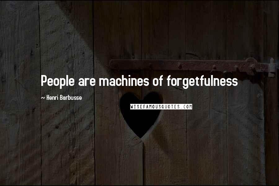 Henri Barbusse Quotes: People are machines of forgetfulness