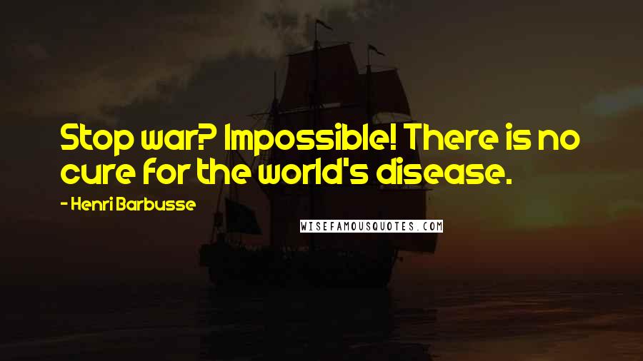 Henri Barbusse Quotes: Stop war? Impossible! There is no cure for the world's disease.