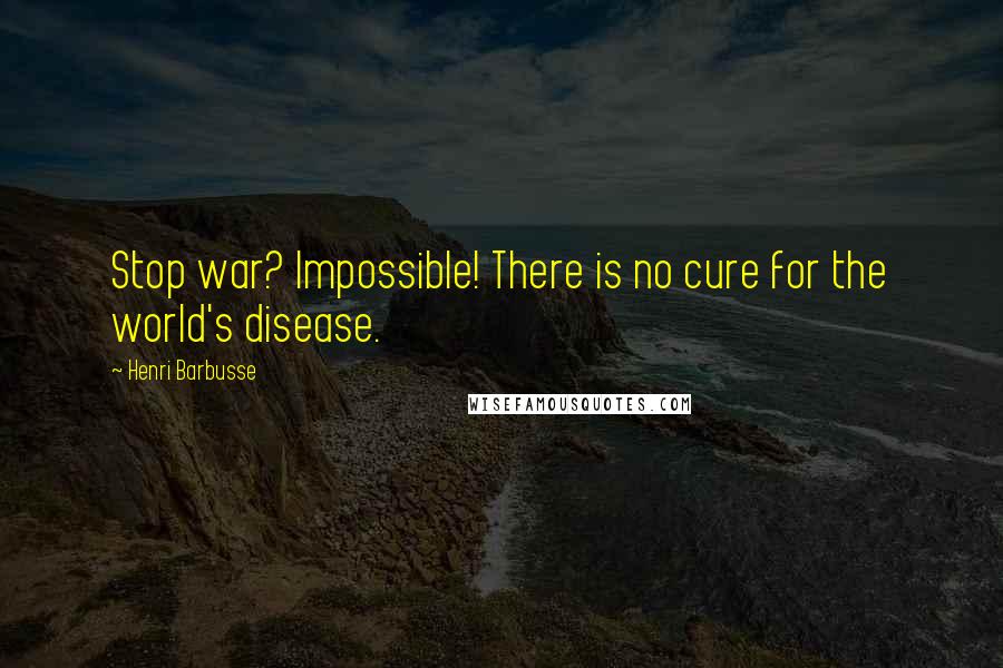 Henri Barbusse Quotes: Stop war? Impossible! There is no cure for the world's disease.