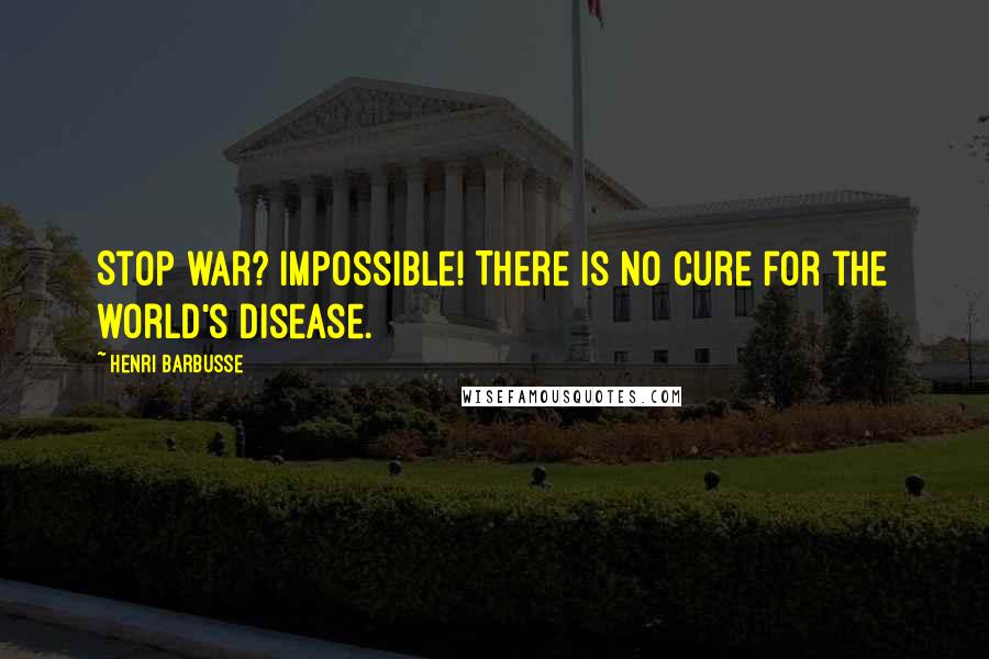 Henri Barbusse Quotes: Stop war? Impossible! There is no cure for the world's disease.