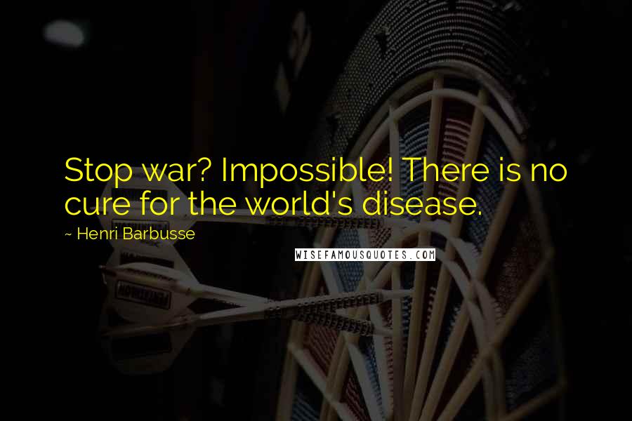 Henri Barbusse Quotes: Stop war? Impossible! There is no cure for the world's disease.