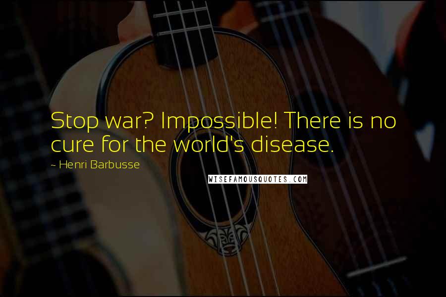 Henri Barbusse Quotes: Stop war? Impossible! There is no cure for the world's disease.