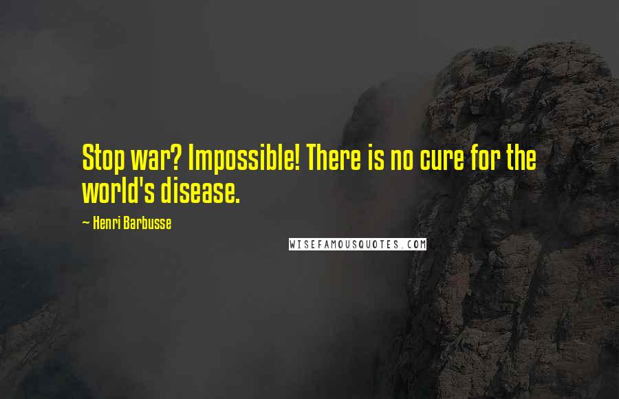 Henri Barbusse Quotes: Stop war? Impossible! There is no cure for the world's disease.