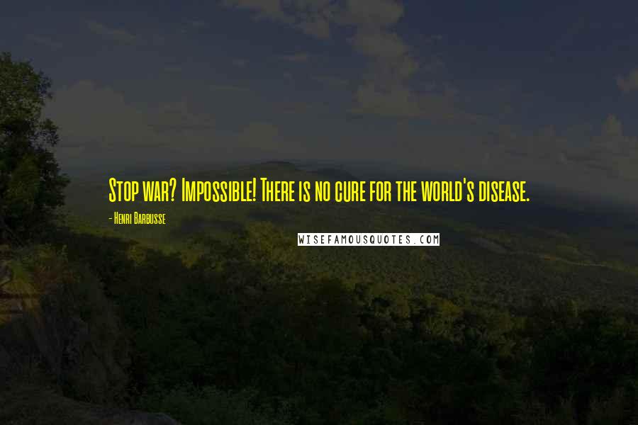 Henri Barbusse Quotes: Stop war? Impossible! There is no cure for the world's disease.