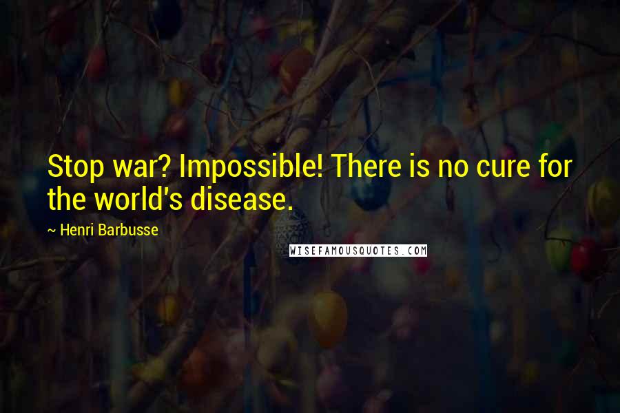 Henri Barbusse Quotes: Stop war? Impossible! There is no cure for the world's disease.