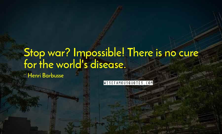 Henri Barbusse Quotes: Stop war? Impossible! There is no cure for the world's disease.