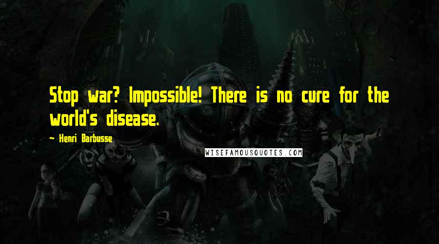 Henri Barbusse Quotes: Stop war? Impossible! There is no cure for the world's disease.