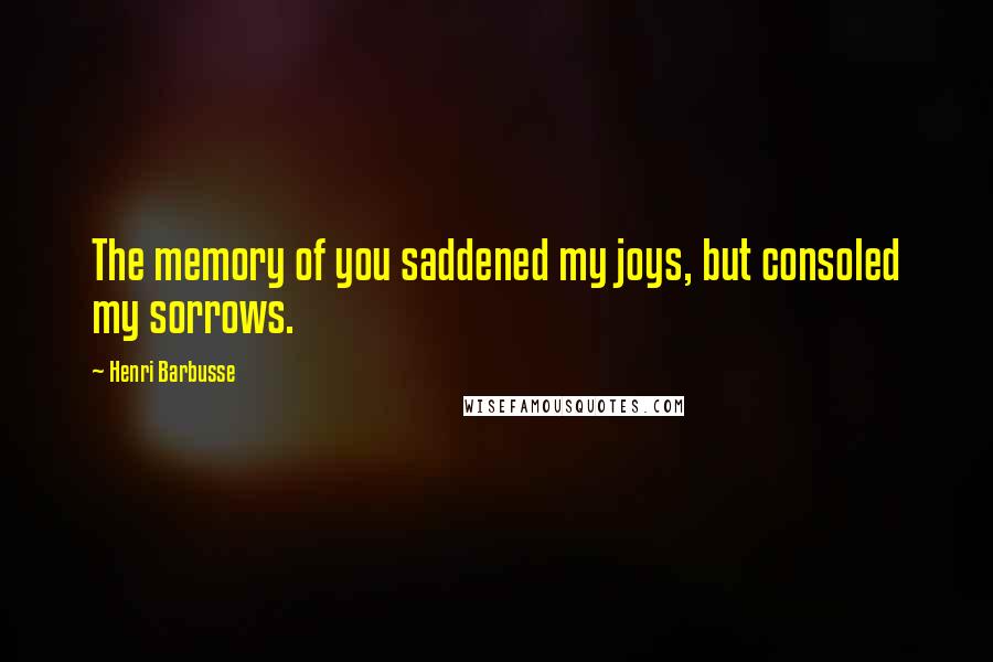 Henri Barbusse Quotes: The memory of you saddened my joys, but consoled my sorrows.