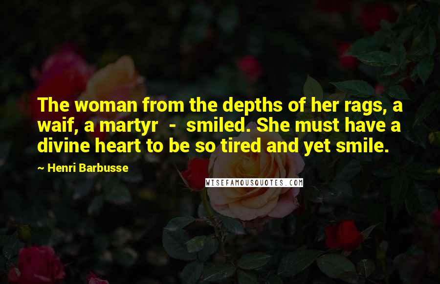 Henri Barbusse Quotes: The woman from the depths of her rags, a waif, a martyr - smiled. She must have a divine heart to be so tired and yet smile.