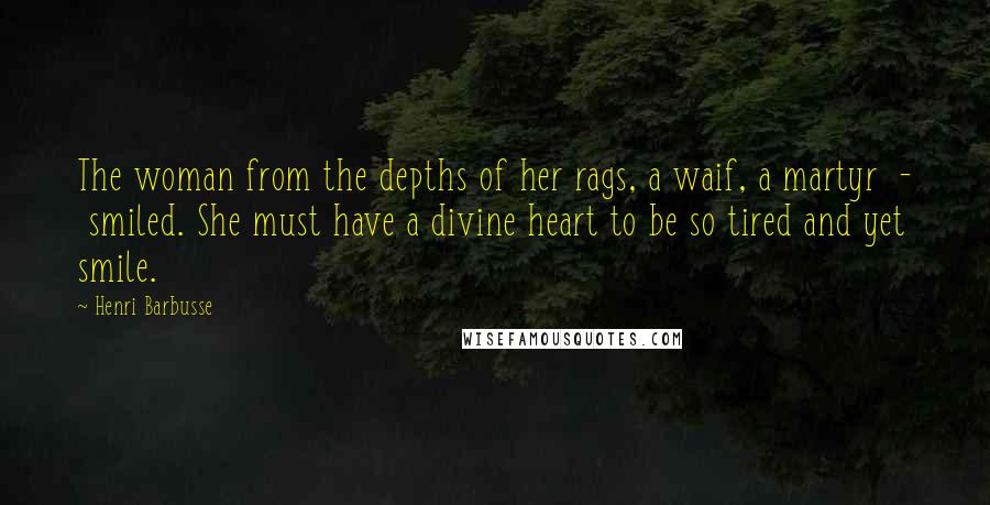 Henri Barbusse Quotes: The woman from the depths of her rags, a waif, a martyr  -  smiled. She must have a divine heart to be so tired and yet smile.