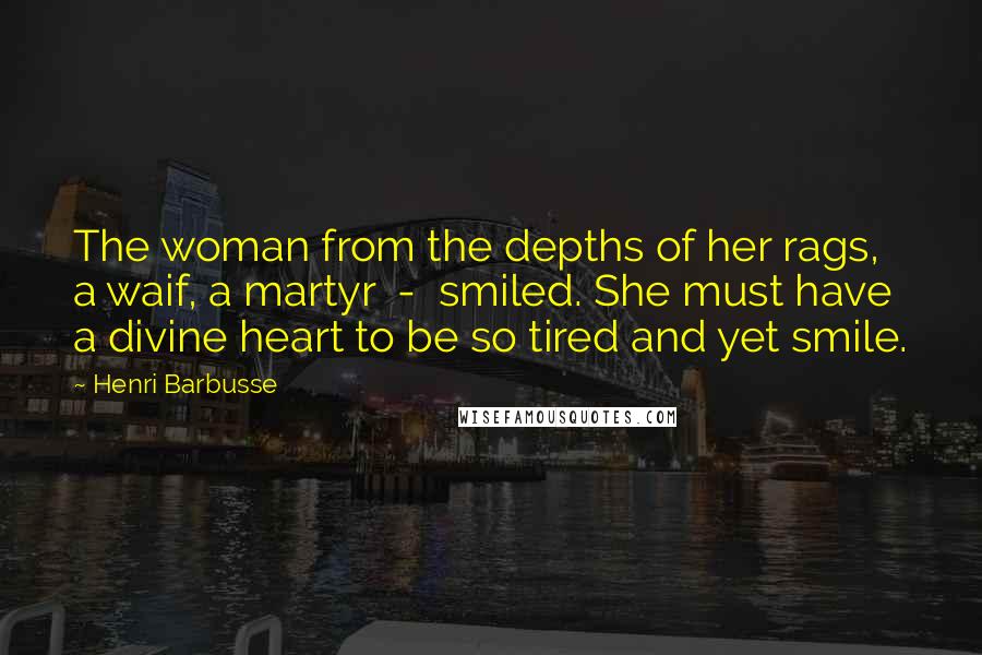 Henri Barbusse Quotes: The woman from the depths of her rags, a waif, a martyr - smiled. She must have a divine heart to be so tired and yet smile.
