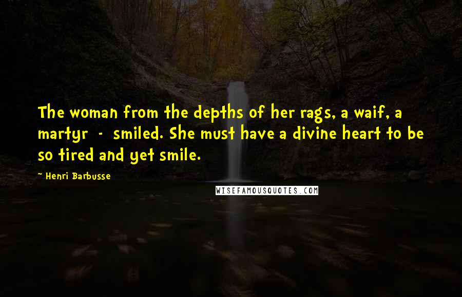 Henri Barbusse Quotes: The woman from the depths of her rags, a waif, a martyr  -  smiled. She must have a divine heart to be so tired and yet smile.