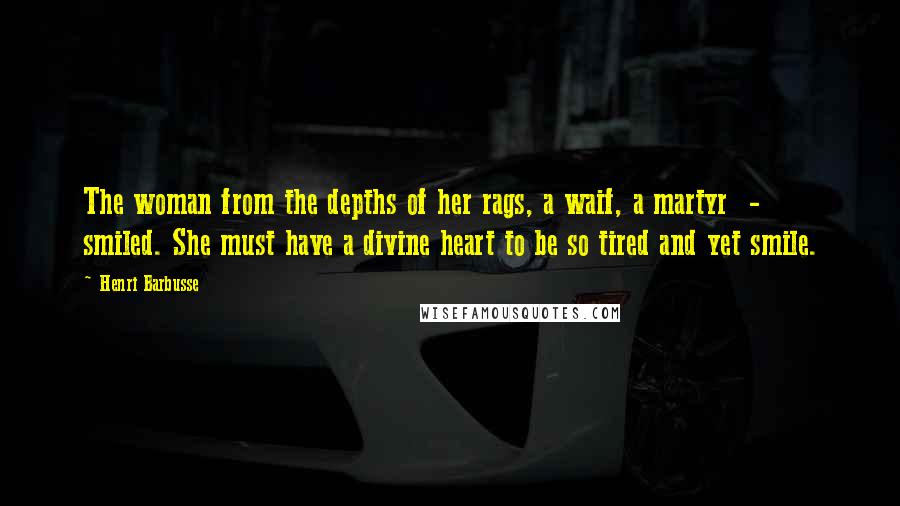 Henri Barbusse Quotes: The woman from the depths of her rags, a waif, a martyr - smiled. She must have a divine heart to be so tired and yet smile.
