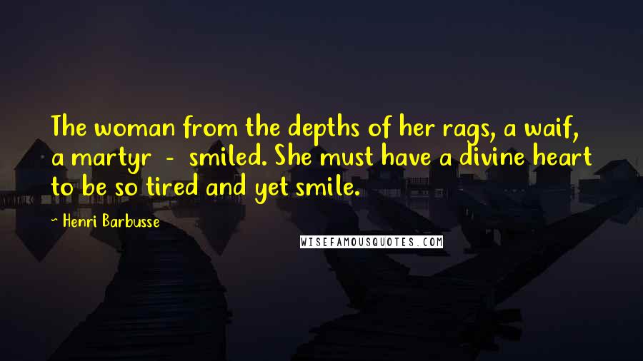 Henri Barbusse Quotes: The woman from the depths of her rags, a waif, a martyr - smiled. She must have a divine heart to be so tired and yet smile.
