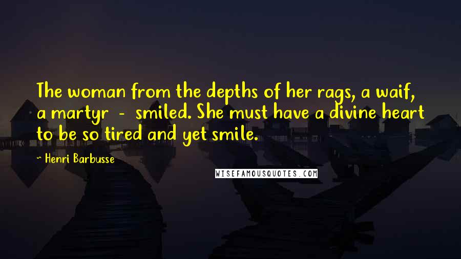 Henri Barbusse Quotes: The woman from the depths of her rags, a waif, a martyr  -  smiled. She must have a divine heart to be so tired and yet smile.