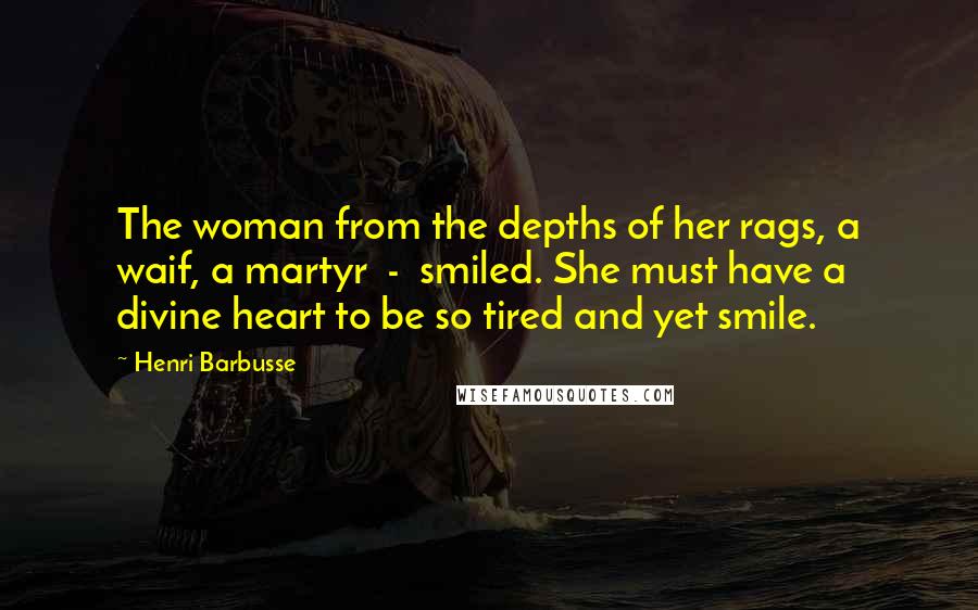 Henri Barbusse Quotes: The woman from the depths of her rags, a waif, a martyr - smiled. She must have a divine heart to be so tired and yet smile.
