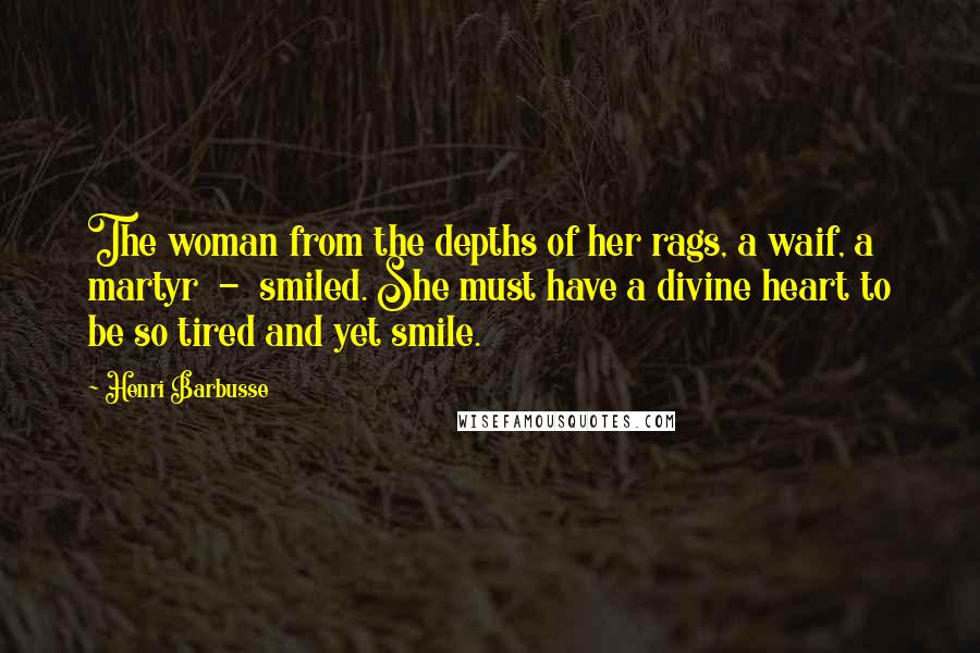 Henri Barbusse Quotes: The woman from the depths of her rags, a waif, a martyr  -  smiled. She must have a divine heart to be so tired and yet smile.