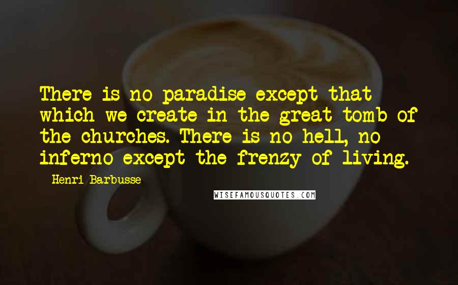 Henri Barbusse Quotes: There is no paradise except that which we create in the great tomb of the churches. There is no hell, no inferno except the frenzy of living.