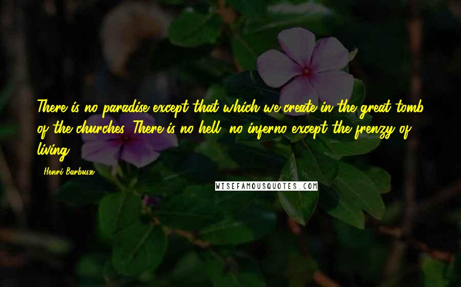 Henri Barbusse Quotes: There is no paradise except that which we create in the great tomb of the churches. There is no hell, no inferno except the frenzy of living.