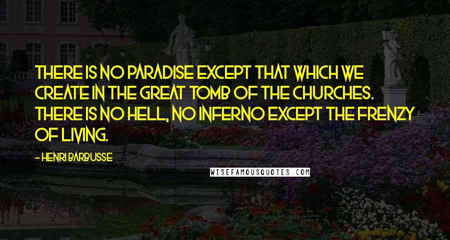 Henri Barbusse Quotes: There is no paradise except that which we create in the great tomb of the churches. There is no hell, no inferno except the frenzy of living.