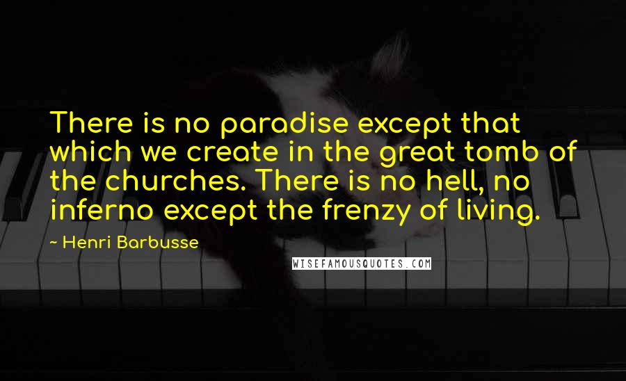 Henri Barbusse Quotes: There is no paradise except that which we create in the great tomb of the churches. There is no hell, no inferno except the frenzy of living.