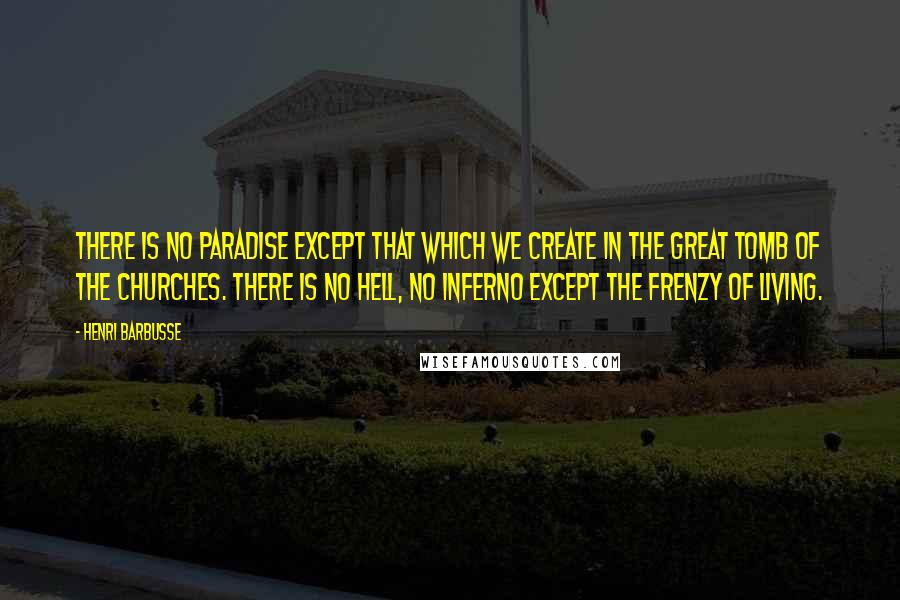 Henri Barbusse Quotes: There is no paradise except that which we create in the great tomb of the churches. There is no hell, no inferno except the frenzy of living.