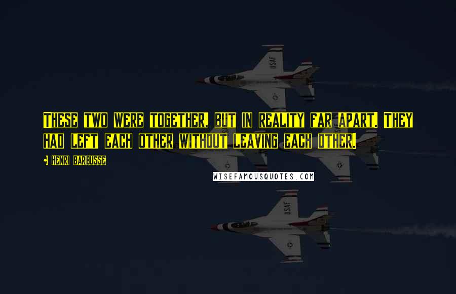 Henri Barbusse Quotes: These two were together, but in reality far apart. They had left each other without leaving each other.