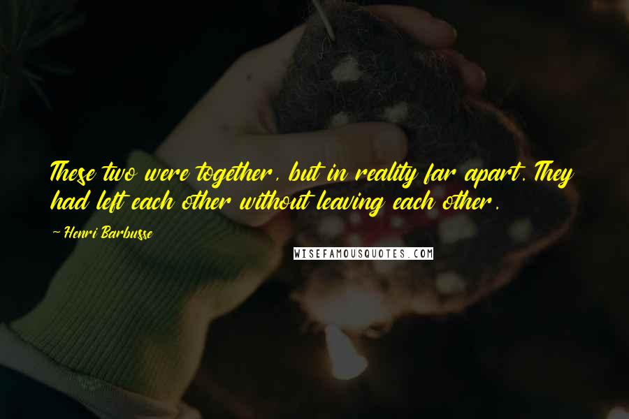 Henri Barbusse Quotes: These two were together, but in reality far apart. They had left each other without leaving each other.