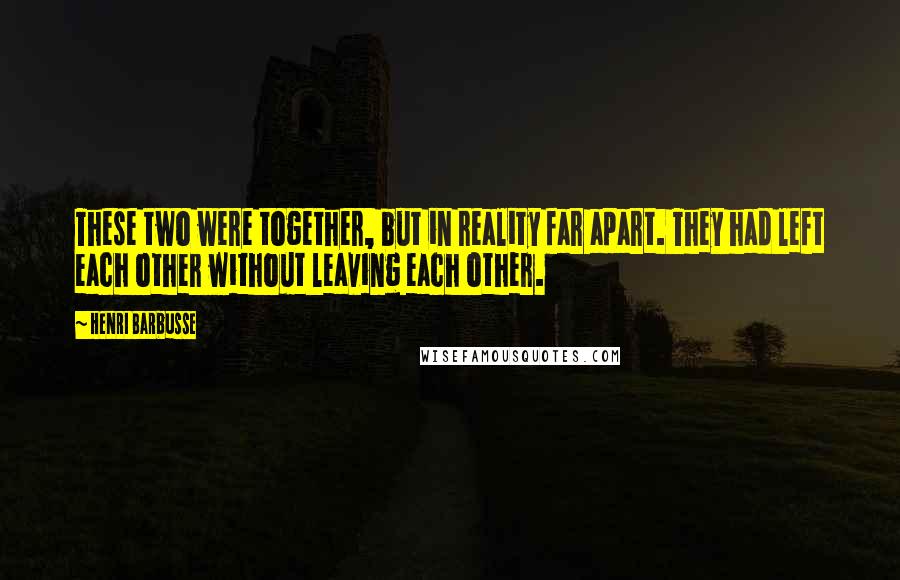 Henri Barbusse Quotes: These two were together, but in reality far apart. They had left each other without leaving each other.