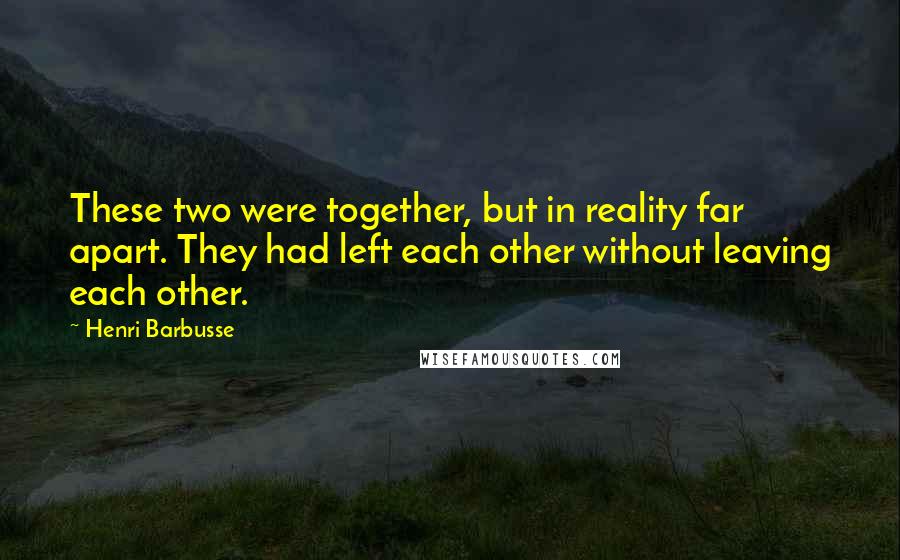 Henri Barbusse Quotes: These two were together, but in reality far apart. They had left each other without leaving each other.