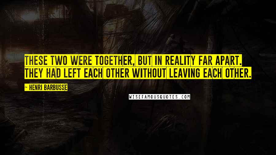 Henri Barbusse Quotes: These two were together, but in reality far apart. They had left each other without leaving each other.