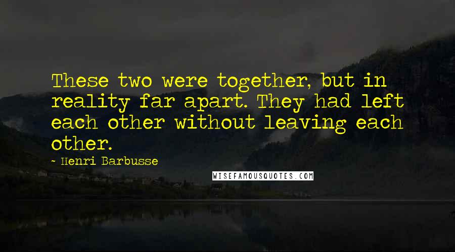 Henri Barbusse Quotes: These two were together, but in reality far apart. They had left each other without leaving each other.