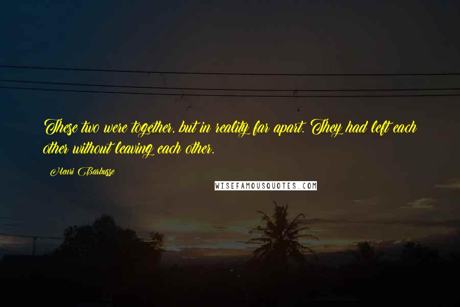 Henri Barbusse Quotes: These two were together, but in reality far apart. They had left each other without leaving each other.