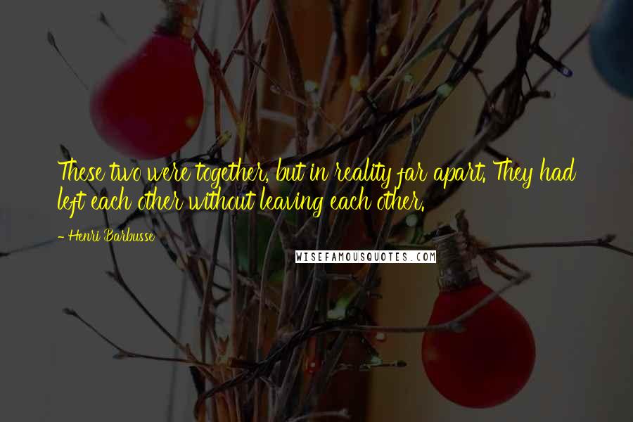 Henri Barbusse Quotes: These two were together, but in reality far apart. They had left each other without leaving each other.