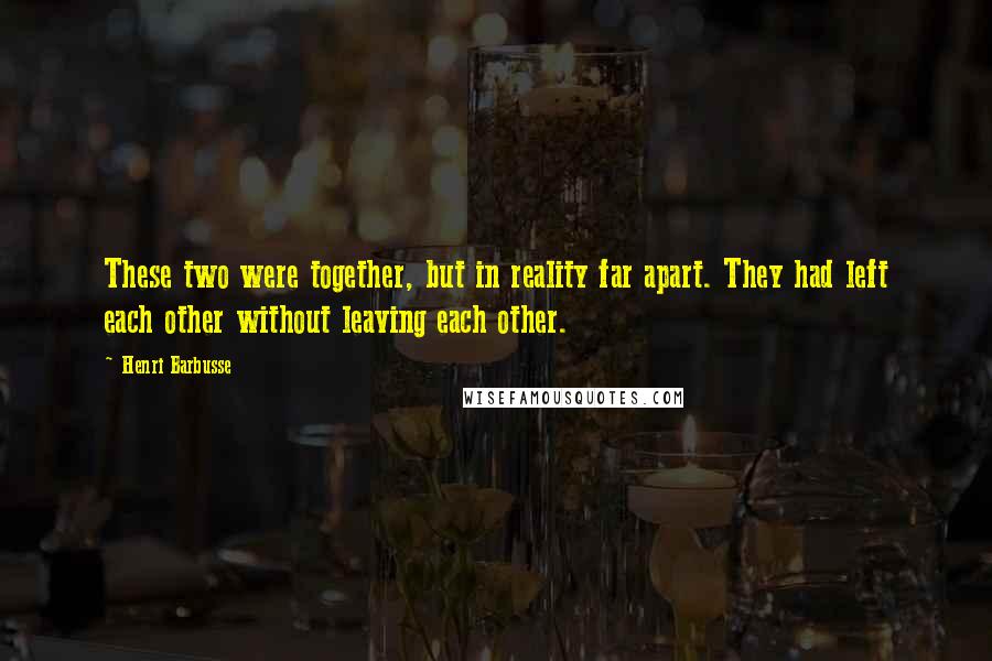 Henri Barbusse Quotes: These two were together, but in reality far apart. They had left each other without leaving each other.