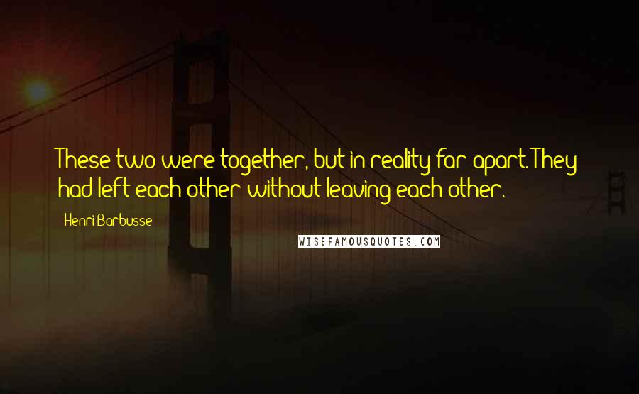 Henri Barbusse Quotes: These two were together, but in reality far apart. They had left each other without leaving each other.