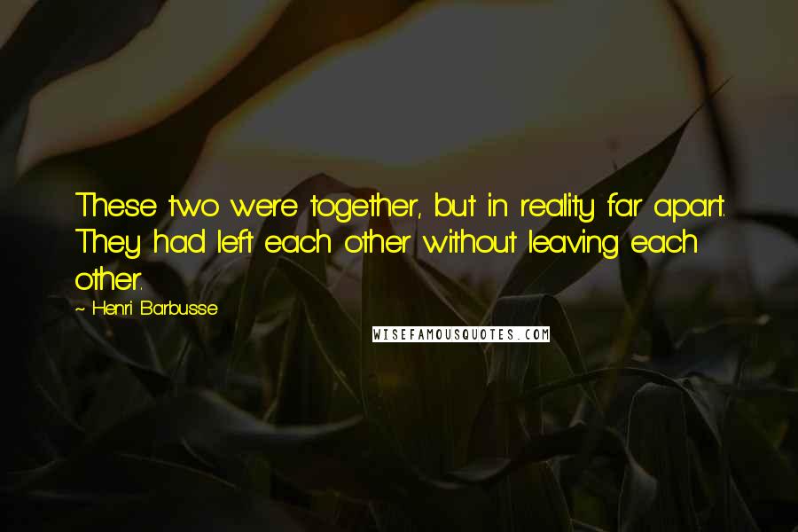 Henri Barbusse Quotes: These two were together, but in reality far apart. They had left each other without leaving each other.