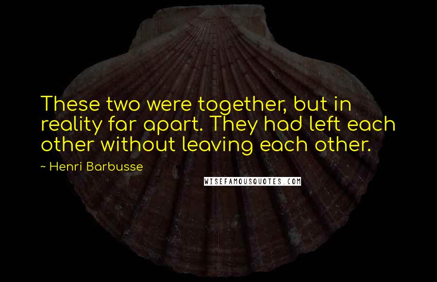 Henri Barbusse Quotes: These two were together, but in reality far apart. They had left each other without leaving each other.