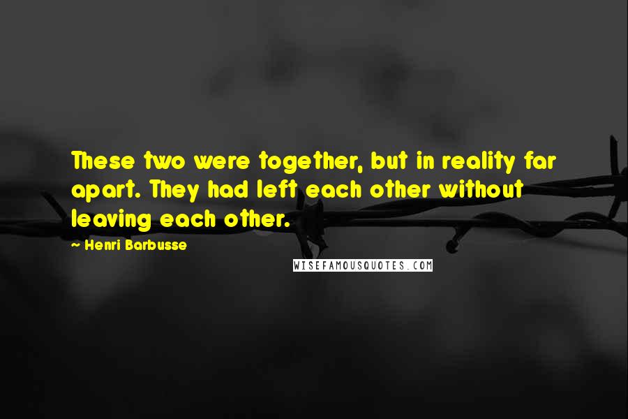 Henri Barbusse Quotes: These two were together, but in reality far apart. They had left each other without leaving each other.