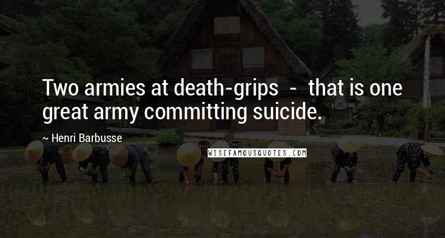 Henri Barbusse Quotes: Two armies at death-grips  -  that is one great army committing suicide.