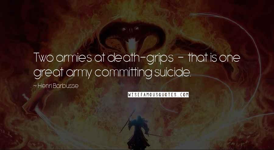 Henri Barbusse Quotes: Two armies at death-grips  -  that is one great army committing suicide.