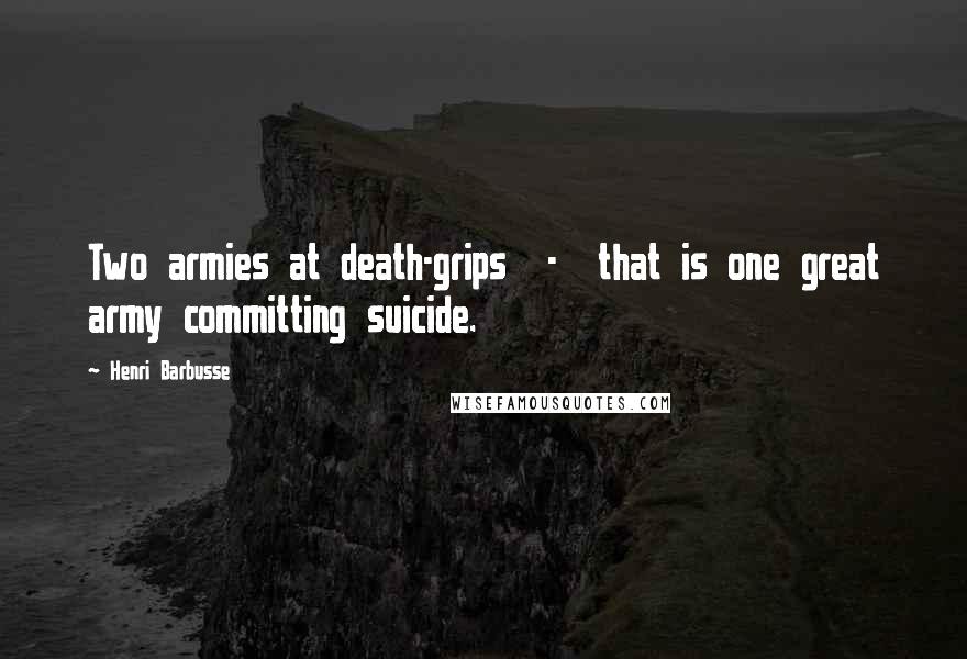 Henri Barbusse Quotes: Two armies at death-grips - that is one great army committing suicide.