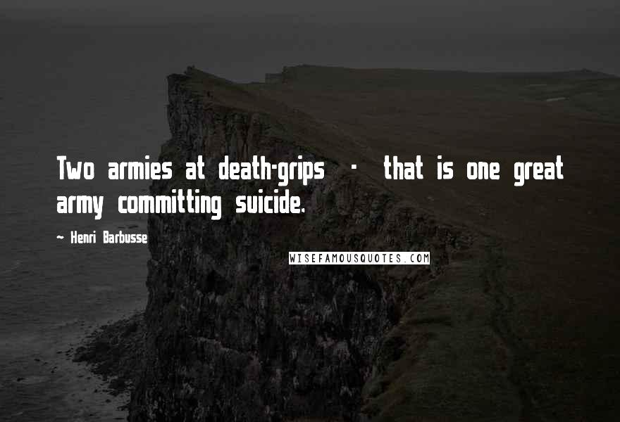 Henri Barbusse Quotes: Two armies at death-grips  -  that is one great army committing suicide.