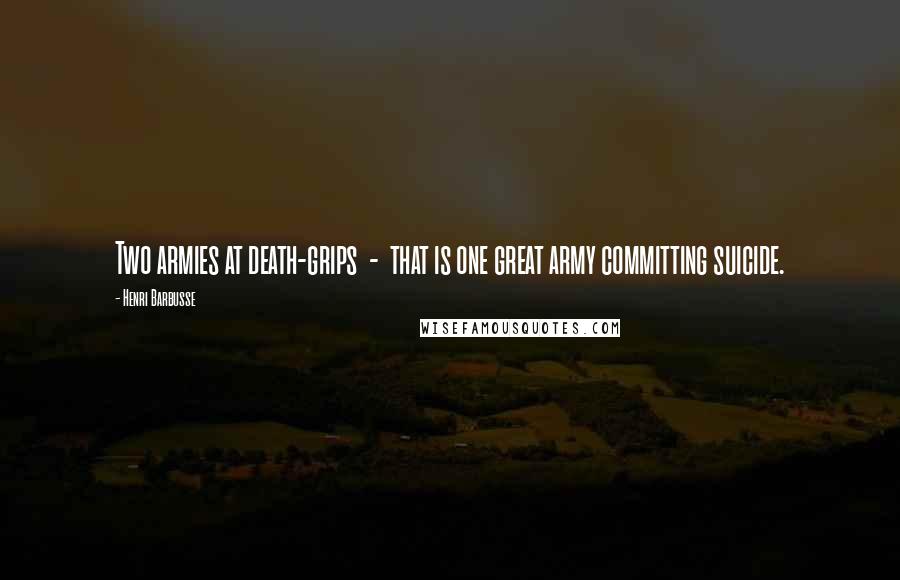 Henri Barbusse Quotes: Two armies at death-grips - that is one great army committing suicide.