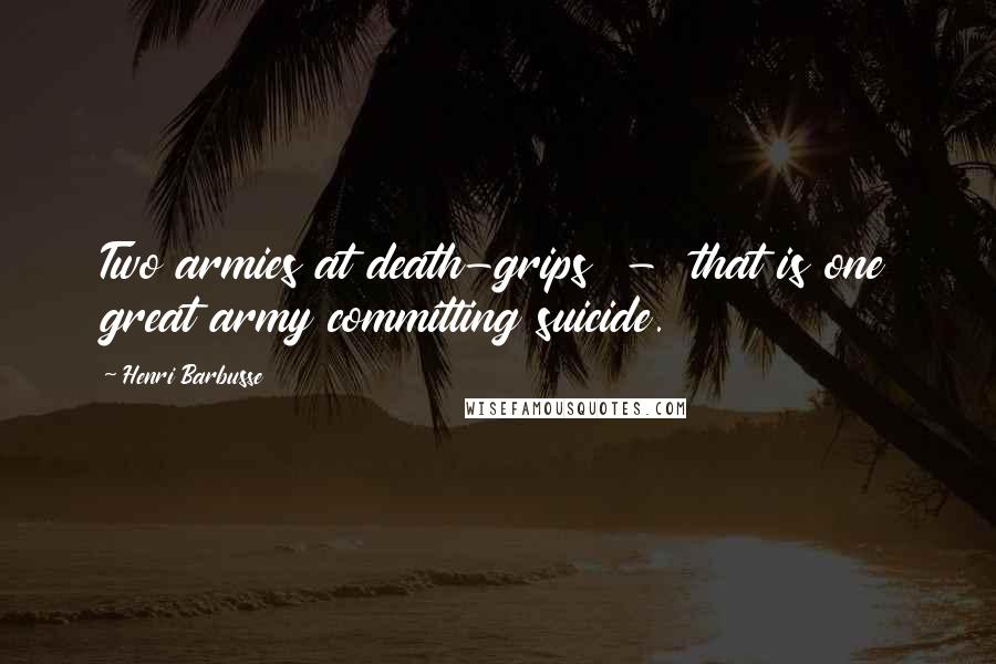 Henri Barbusse Quotes: Two armies at death-grips - that is one great army committing suicide.